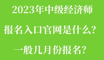 2023年中級經(jīng)濟(jì)師報名入口官網(wǎng)是什么？一般幾月份報名？