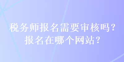 稅務師報名需要審核嗎？報名在哪個網站？