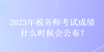 2023年稅務(wù)師考試成績(jī)什么時(shí)候會(huì)公布？