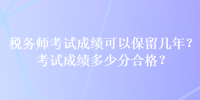 稅務(wù)師考試成績(jī)可以保留幾年？考試成績(jī)多少分合格？