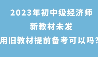 2023年初中級經(jīng)濟(jì)師新教材未發(fā) 用舊教材提前備考可以嗎？