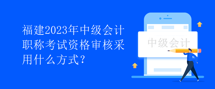 福建2023年中級(jí)會(huì)計(jì)職稱考試資格審核采用什么方式？