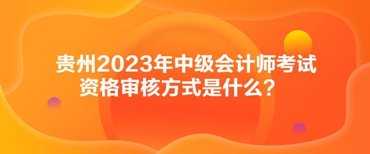 貴州2023年中級會(huì)計(jì)師考試資格審核方式是什么？