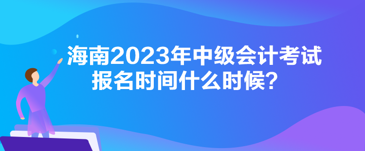 海南2023年中級(jí)會(huì)計(jì)考試報(bào)名時(shí)間什么時(shí)候？