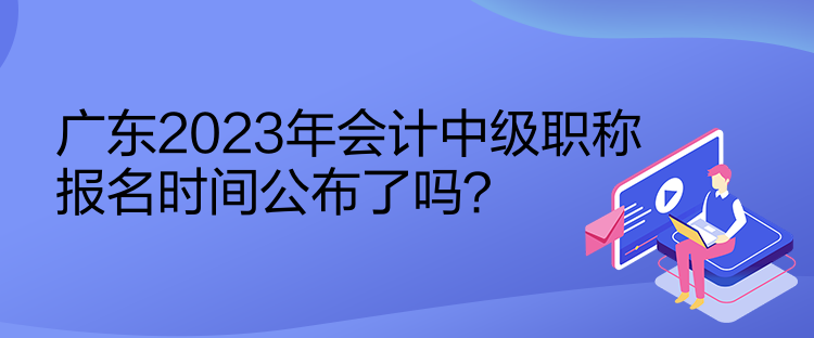 廣東2023年會計中級職稱報名時間公布了嗎？