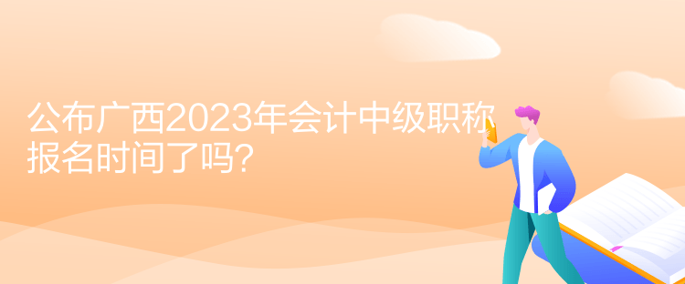 公布廣西2023年會計中級職稱報名時間了嗎？