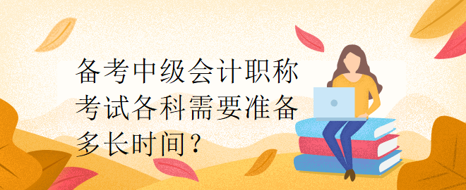 備考中級會計(jì)職稱考試各科需要準(zhǔn)備多長時(shí)間？