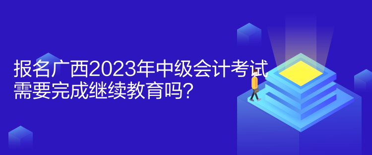 報(bào)名廣西2023年中級會計(jì)考試需要完成繼續(xù)教育嗎？