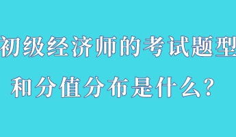 初級經(jīng)濟師的考試題型和分值分布是什么？