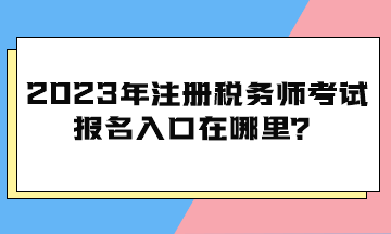 2023年注冊(cè)稅務(wù)師考試報(bào)名入口在哪里？