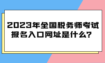 2023年全國稅務(wù)師考試報名入口網(wǎng)址是什么？