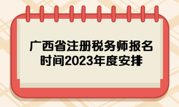 廣西省注冊稅務(wù)師報名時間2023年度安排