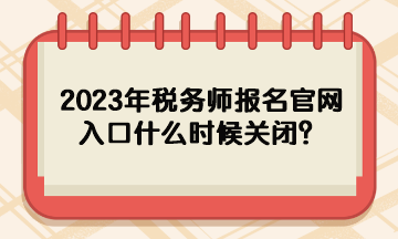 2023年稅務(wù)師報(bào)名官網(wǎng)入口什么時候關(guān)閉？