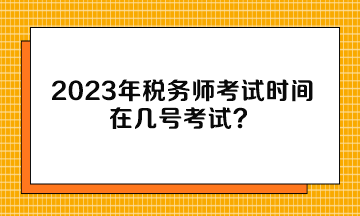 2023年稅務(wù)師考試時間在幾號考試？