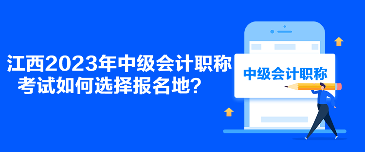 江西2023年中級(jí)會(huì)計(jì)職稱考試如何選擇報(bào)名地？