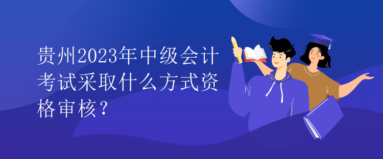 貴州2023年中級會計考試采取什么方式資格審核？