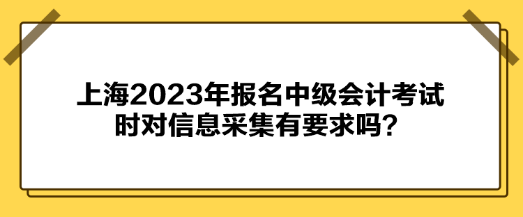 上海2023年報(bào)名中級(jí)會(huì)計(jì)考試時(shí)對(duì)信息采集有要求嗎？