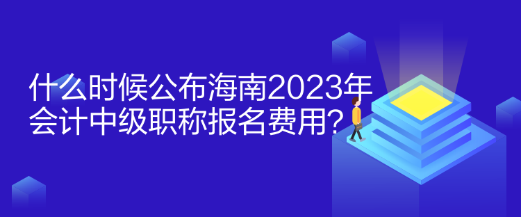 什么時(shí)候公布海南2023年會(huì)計(jì)中級(jí)職稱報(bào)名費(fèi)用？