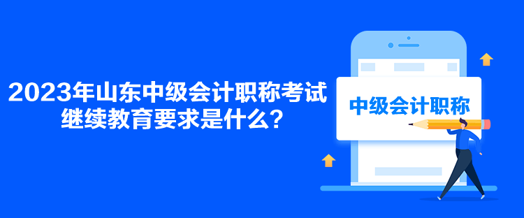 2023年山東中級會計(jì)職稱考試?yán)^續(xù)教育要求是什么？