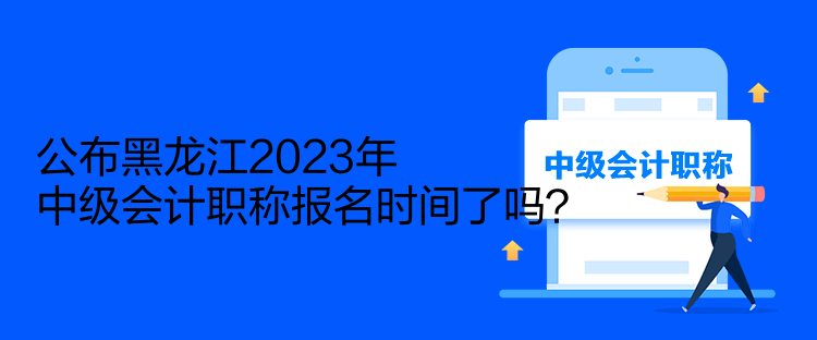 公布黑龍江2023年中級會計職稱報名時間了嗎？