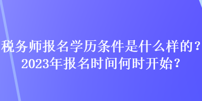 稅務(wù)師報(bào)名學(xué)歷條件是什么樣的？2023年報(bào)名時(shí)間何時(shí)開始？