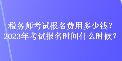 稅務(wù)師考試報(bào)名費(fèi)用多少錢？2023年考試報(bào)名時(shí)間什么時(shí)候？