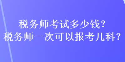 稅務師考試多少錢？稅務師一次可以報考幾科？