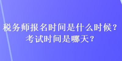 稅務(wù)師報(bào)名時(shí)間是什么時(shí)候？考試時(shí)間是哪天？