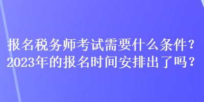 報名稅務(wù)師考試需要什么條件？2023年的報名時間安排出了嗎？