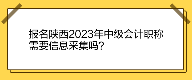 報(bào)名陜西2023年中級會計(jì)職稱需要信息采集嗎？