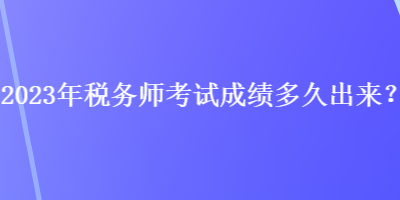 2023年稅務(wù)師考試成績多久出來？