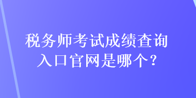 稅務師考試成績查詢?nèi)肟诠倬W(wǎng)是哪個？