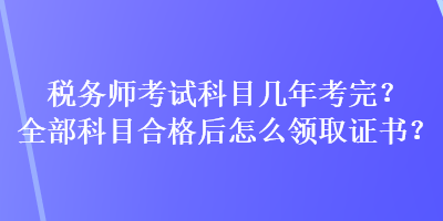 稅務(wù)師考試科目幾年考完？全部科目合格后怎么領(lǐng)取證書？