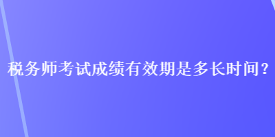 稅務(wù)師考試成績(jī)有效期是多長(zhǎng)時(shí)間？