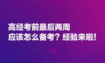 高經(jīng)考前最后兩周應(yīng)該怎么備考？經(jīng)驗(yàn)來啦！