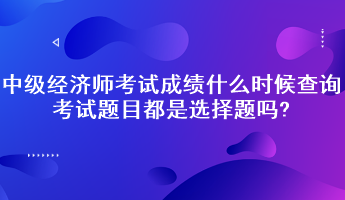 中級(jí)經(jīng)濟(jì)師考試成績(jī)什么時(shí)候查詢？考試題目都是選擇題嗎?