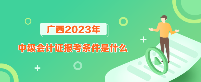 廣西報考2023年中級會計證的條件是什么？