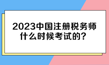 2023中國注冊稅務(wù)師什么時(shí)候考試的？