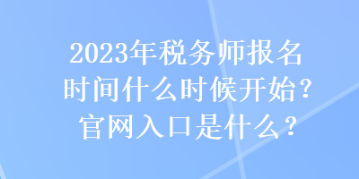 2023年稅務(wù)師報名時間什么時候開始？官網(wǎng)入口是什么？