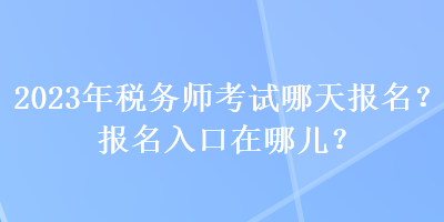 2023年稅務(wù)師考試哪天報(bào)名？報(bào)名入口在哪兒？