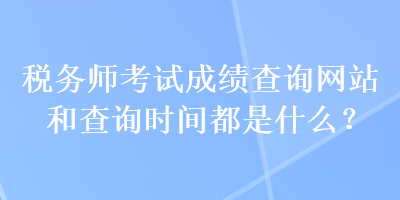 稅務(wù)師考試成績查詢網(wǎng)站和查詢時(shí)間都是什么？