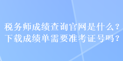 稅務師成績查詢官網(wǎng)是什么？下載成績單需要準考證號嗎？