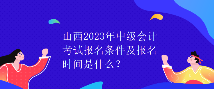 山西2023年中級會計考試報名條件及報名時間是什么？