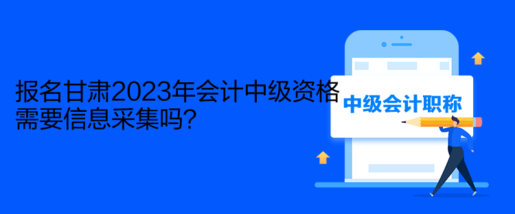 報名甘肅2023年會計中級資格需要信息采集嗎？