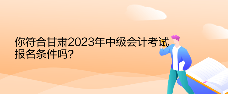 你符合甘肅2023年中級會計考試報名條件嗎？