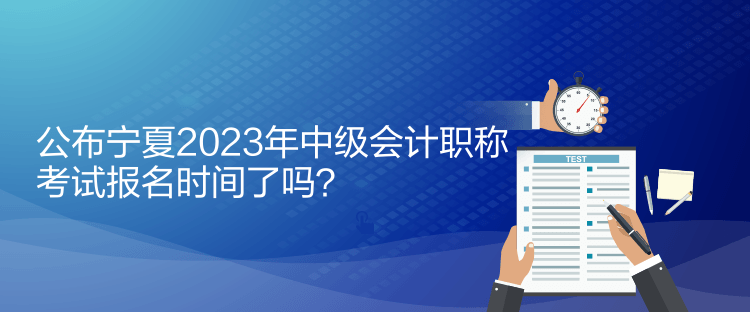 公布寧夏2023年中級(jí)會(huì)計(jì)職稱考試報(bào)名時(shí)間了嗎？