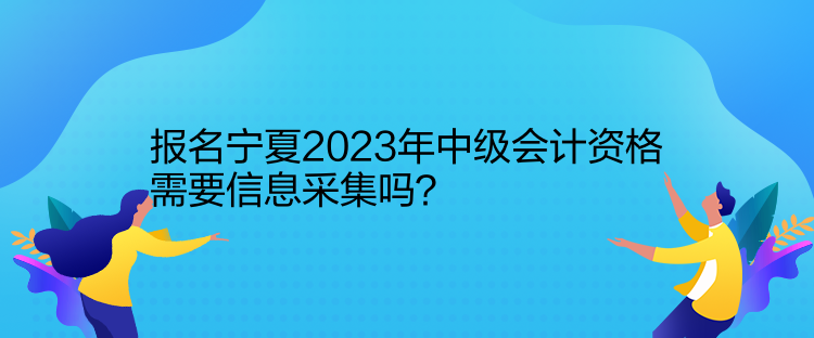 報(bào)名寧夏2023年中級(jí)會(huì)計(jì)資格需要信息采集嗎？