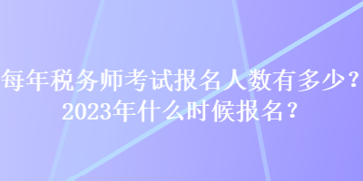 每年稅務(wù)師考試報(bào)名人數(shù)有多少？2023年什么時(shí)候報(bào)名？