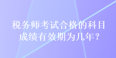 稅務(wù)師考試合格的科目成績有效期為幾年？