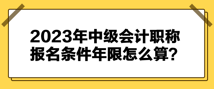 2023年中級(jí)會(huì)計(jì)職稱(chēng)報(bào)名條件年限怎么算？